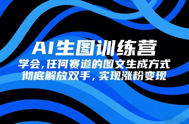 AI生图训练营，学会任何赛道的图文生成方式，彻底解放双手，实现涨粉变现-16888副业资讯