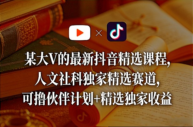 某大V的最新抖音精选课程，人文社科独家精选赛道，可撸伙伴计划+精选独家收益-16888副业资讯