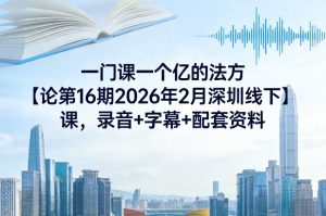 一门课一个亿的法方‬论第16期2026年2月深圳线下课，录音+字幕+配套资料-16888副业资讯