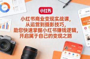 小红书商业变现实战课，从运营到摄影技巧，助您快速掌握小红书賺钱逻辑，开启属于自己的变现之路-16888副业资讯