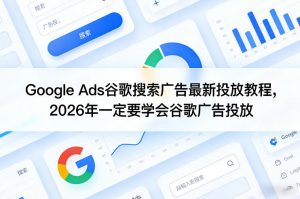 Google Ads谷歌搜索广告最新投放教程，2026年一定要学会谷歌广告投放-16888副业资讯