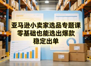 亚马逊小卖家选品专题课，零基础也能选出爆款，稳定出单-16888副业资讯