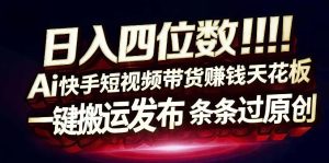 日入4位数快手平台ai全自动带货一刀不剪黑科技搬运一键发布原创【揭秘】-16888副业资讯