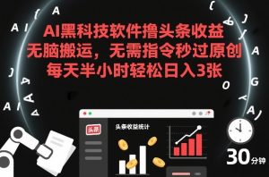 AI黑科技软件撸头条收益，无脑搬运，无需指令秒过原创，每天半小时轻松日入3张【揭秘】-16888副业资讯