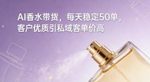 AI香水带货，每天稳定50单，客户优质引私域客单价高-16888副业资讯