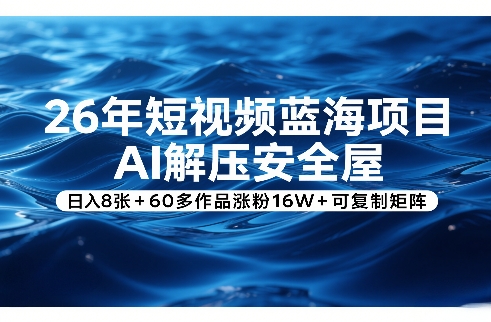 26年短视频蓝海项目，AI解压安全屋，日入8张+60多作品涨粉16W+可复制矩阵-16888副业资讯