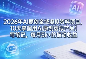 2026年AI原创全域虚拟资料项目，10天掌握用AI原创虚拟产品＋写笔记，每月5k+的被动收益-16888副业资讯