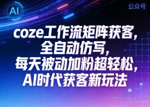 公众号coze工作流矩阵获客，全自动仿写，每天被动加粉超轻松，AI时代获客新玩法-16888副业资讯