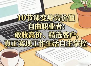 10节课变身高价值自由职业者：敢收高价、精选客户，真正实现工作生活自主掌控-16888副业资讯