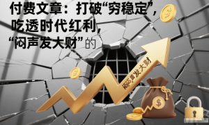 付费文章：打破“穷稳定”，吃透时代红利，“闷声发大财”的终极真谛-16888副业资讯