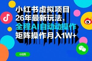小红书虚拟项目26年最新玩法，全程AI自动操作，矩阵操作月入1W＋【揭秘】-16888副业资讯
