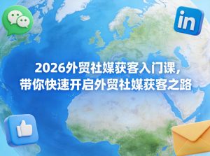 2026外贸社媒获客入门课，带你快速开启外贸社媒获客之路-16888副业资讯