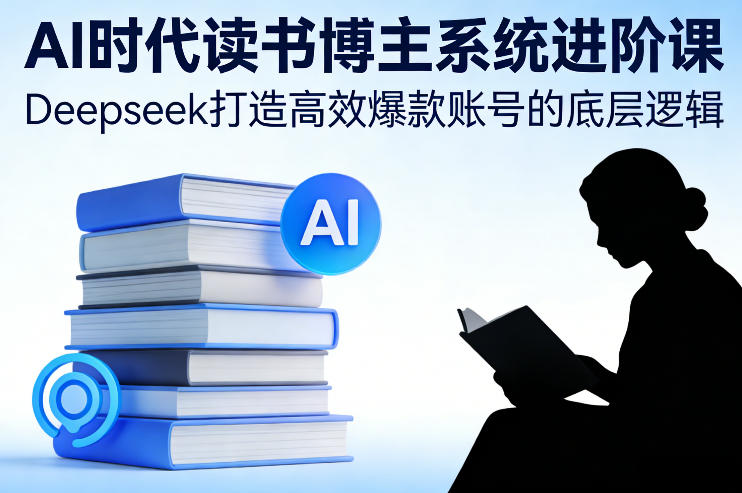 AI时代读书博主系统进阶课，Deepseek打造高效爆款账号的底层逻辑-16888副业资讯