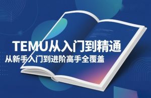 TEMU从入门到精通，从新手入门到进阶高手全覆盖-16888副业资讯