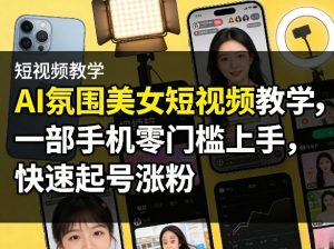 AI氛围美女短视频教学，一部手机零门槛上手，快速起号涨粉-16888副业资讯