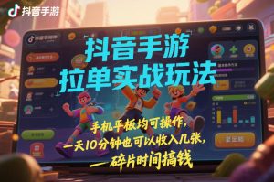 抖音手游拉单实战玩法，手机平板均可操作，一天10分钟也可以收入几张，碎片时间搞钱【揭秘】-16888副业资讯