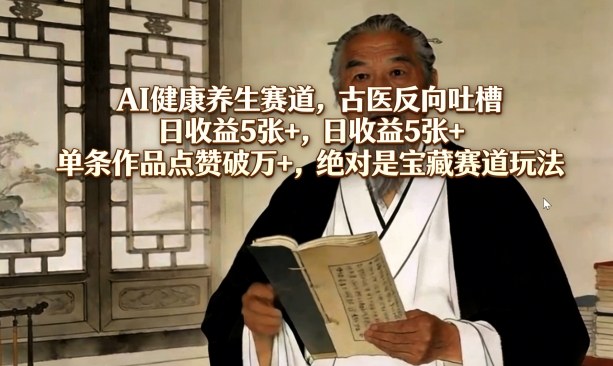 AI健康养生赛道，古医反向吐槽，日收益5张+，单条作品点赞破万+，绝对是宝藏赛道玩法-16888副业资讯