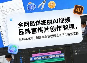 全网最详细的AI视频品牌宣传片创作教程，从脚本生成、图像制作到视频合成的全链条实操-16888副业资讯