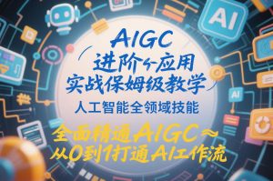 AIGC进阶应用实战保姆级教学，人工智能全领域技能，全面精通AIGC从0到1打通AI工作流-16888副业资讯