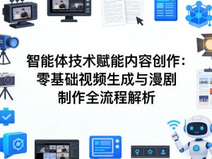 AI智能体技术赋能内容创作：零基础视频生成与漫剧制作全流程解析-16888副业资讯