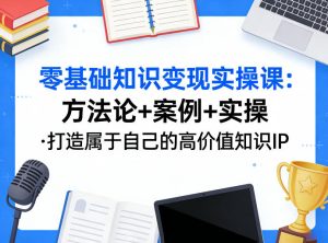 零基础知识变现实操课，方法论+案例+实操，打造属于自己的高价值知识IP-16888副业资讯