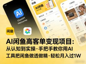 AI闲鱼高客单变现项目，从认知到实操，手把手教你用AI工具把闲鱼做透做精，轻松月入过1W-16888副业资讯