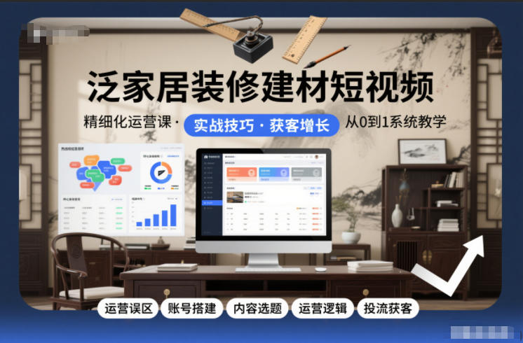 泛家居装修建材短视频精细化运营课，运营误区+账号搭建+内容选题+运营逻辑+投流获客-16888副业资讯