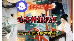 Coze扣子智能体工作流一键生成《健康养生动态》视频，实操搭建教学通俗易懂-16888副业资讯