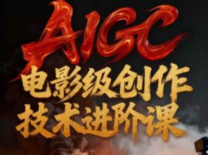 AIGC电影级创作进阶课，技术赋能下的影像革命-16888副业资讯