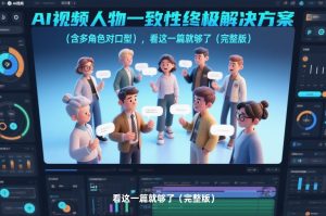 AI视频人物一致性终极解决方案（含多角色对口型），看这一篇就够了（完整版）-16888副业资讯