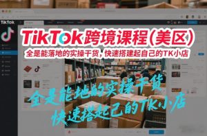 TikTok跨境课程（美区），全是能落地的实操干货，快速搭建起自己的TK小店-16888副业资讯