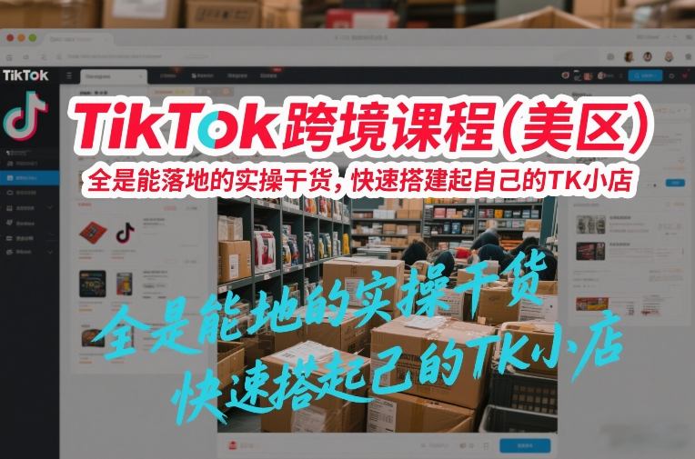 TikTok跨境课程（美区），全是能落地的实操干货，快速搭建起自己的TK小店-16888副业资讯