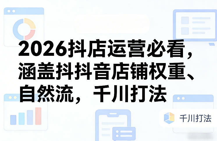 2026抖店运营必看，涵盖抖音店铺权重、自然流，千川打法-16888副业资讯