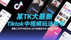 某TK大佬最新Tiktok中视频玩法教学，最新三天开中的办法+过中后搬运方法+搬运起号等-16888副业资讯
