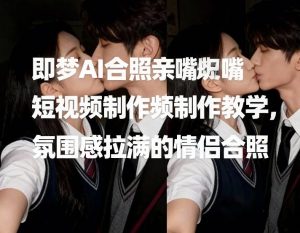 即梦AI合照亲嘴短视频制作教学，氛围感拉满的情侣合照-16888副业资讯