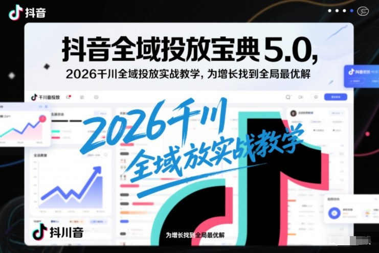 抖音全域投放宝典5.0，2026千川全域投放实战教学，为增长找到全局最优解-16888副业资讯