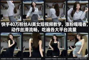 快手40万粉丝博主AI美女短视频教学，涨粉嘎嘎香，动作丝滑流畅，吃遍各大平台流量-16888副业资讯
