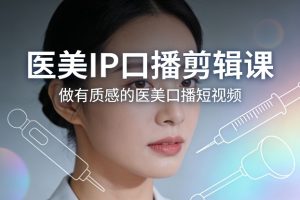 医美IP口播剪辑课，做有质感的医美口播短视频-16888副业资讯