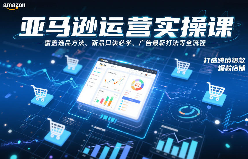 亚马逊运营实操课，覆盖选品方法、新品口诀必学、广告最新打法等全流程，打造跨境爆款店铺-16888副业资讯