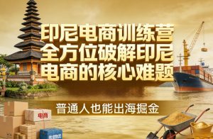 印尼电商训练营，全方位破解印尼电商的核心难题，普通人也能出海掘金-16888副业资讯