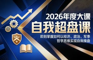 2026年度大课《自我超盘课》，即刻掌握如何以经济、政治、军事、哲学思维实现自我操盘-16888副业资讯