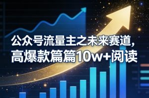 公众号流量主之未来赛道，高爆款篇篇10w+阅读-16888副业资讯