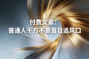 付费文章：普通人千万不要盲目追风口-16888副业资讯