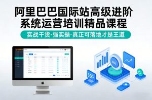 阿里巴巴国际站高级进阶系统运营培训精品课程，实战干货，强实操，真正可落地才是王道-16888副业资讯