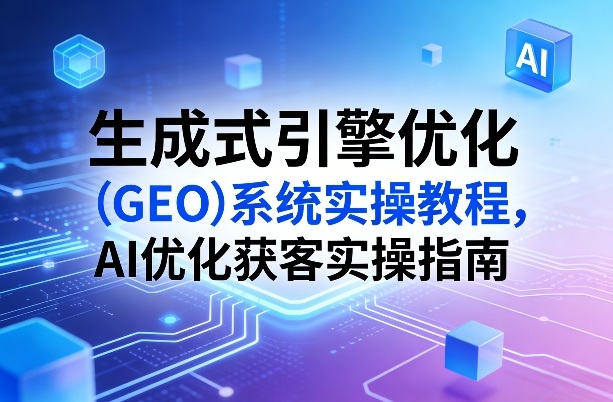 生成式引擎优化（GEO）系统实操教程，AI优化获客实操指南-16888副业资讯