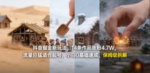 抖音掘金新玩法，14条作品涨粉4.7W，流量巨猛适合起号，小白0基础速成，保姆级拆解-16888副业资讯