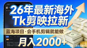2026最新海外TK剪映拉新，当下真正蓝海项目，会基础手机剪辑就能做，单月稳入2W+【揭秘】-16888副业资讯