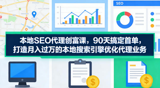 本地SEO代理创富课，90天搞定首单，助您打造月入过W的本地搜索引擎优化代理业务-16888副业资讯