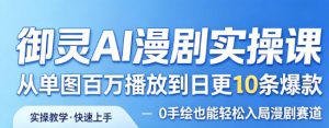 御灵AI漫剧实操课，从单图百万播放到日更10条爆款，0手绘也能轻松入局漫剧赛道-16888副业资讯