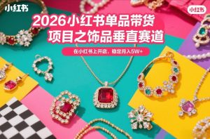 2026小红书单品带货项目之饰品垂直赛道，潮在小红书上开店，稳定月入5W+（更新0401）-16888副业资讯